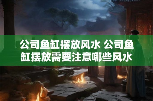公司鱼缸摆放风水 公司鱼缸摆放需要注意哪些风水