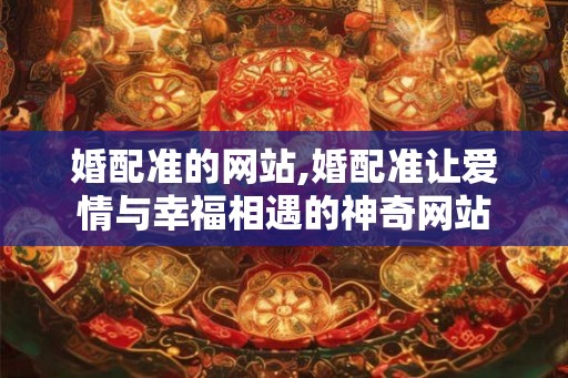 婚配准的网站,婚配准让爱情与幸福相遇的神奇网站