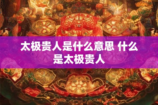 太极贵人是什么意思 什么是太极贵人 太极贵人是什么意思 什么是太极贵人