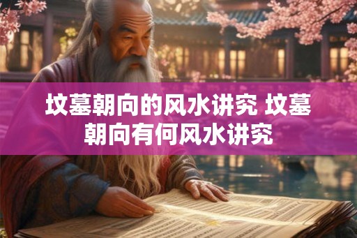 坟墓朝向的风水讲究 坟墓朝向有何风水讲究 坟墓朝向的风水讲究 坟墓朝向有何风水讲究