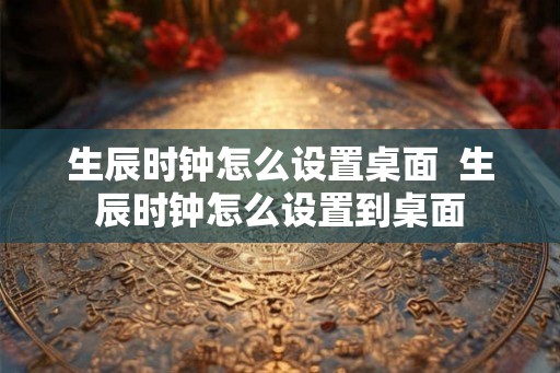 生辰时钟怎么设置桌面 生辰时钟怎么设置到桌面 生辰时钟怎么设置桌面 生辰时钟怎么设置到桌面
