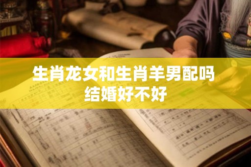 生肖龙女和生肖羊男配吗 结婚好不好