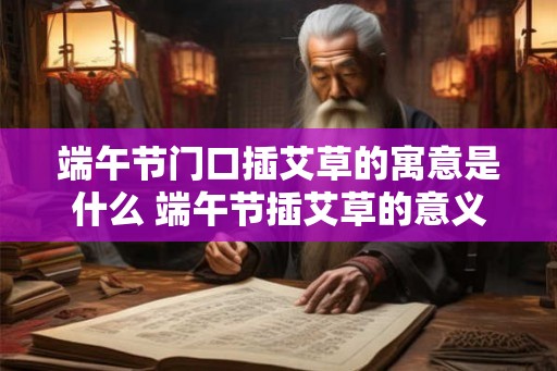端午节门口插艾草的寓意是什么 端午节插艾草的意义是什么 端午节门口插艾草的寓意是什么 端午节插艾草的意义是什么