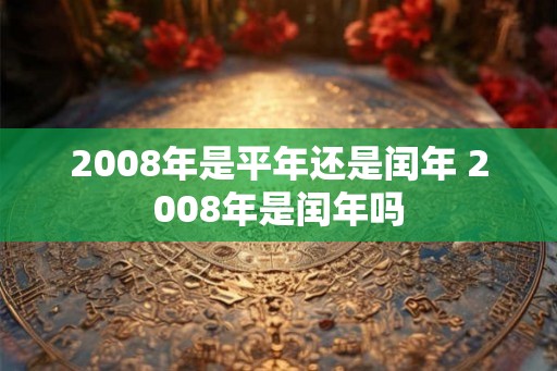 2008年是平年还是闰年 2008年是闰年吗