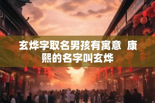 玄烨字取名男孩有寓意 康熙的名字叫玄烨 玄烨字取名男孩有寓意 康熙的名字叫玄烨