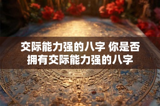 交际能力强的八字 你是否拥有交际能力强的八字