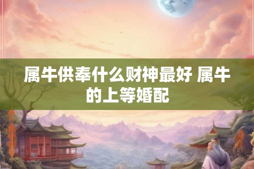 属牛供奉什么财神最好 属牛的上等婚配