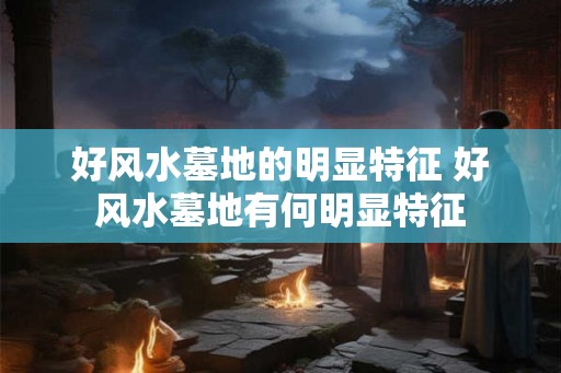 好风水墓地的明显特征 好风水墓地有何明显特征