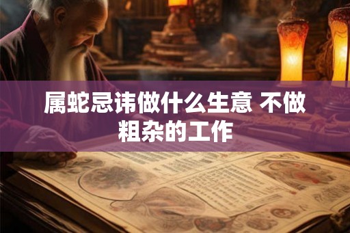 属蛇忌讳做什么生意 不做粗杂的工作