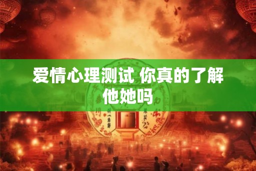 爱情心理测试 你真的了解他她吗