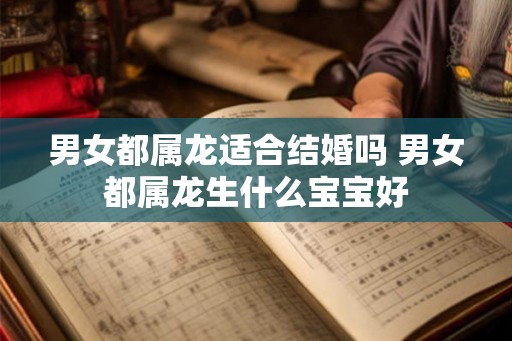 男女都属龙适合结婚吗 男女都属龙生什么宝宝好