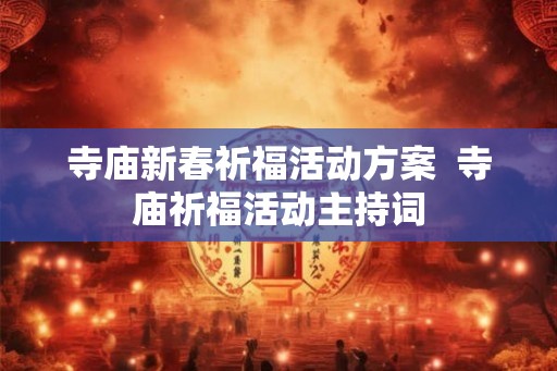寺庙新春祈福活动方案  寺庙祈福活动主持词