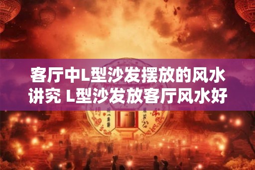 客厅中L型沙发摆放的风水讲究 L型沙发放客厅风水好吗