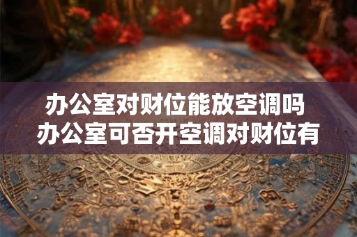 办公室对财位能放空调吗 办公室可否开空调对财位有影响 办公室对财位能放空调吗 办公室可否开空调对财位有影响