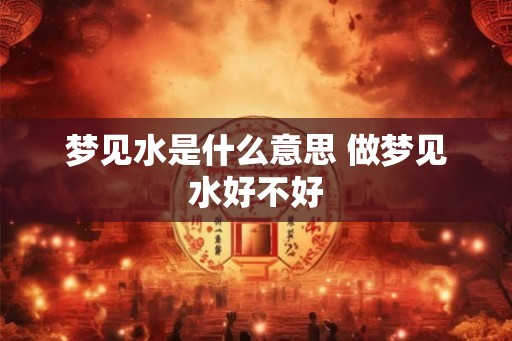 梦见水是什么意思 做梦见水好不好