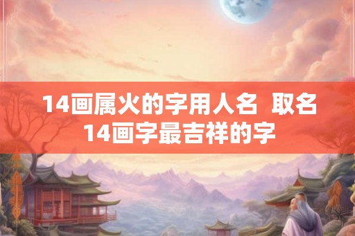 14画属火的字用人名  取名14画字最吉祥的字