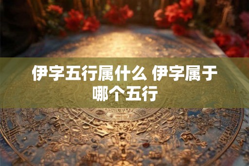 伊字五行属什么 伊字属于哪个五行 伊字五行属什么 伊字属于哪个五行