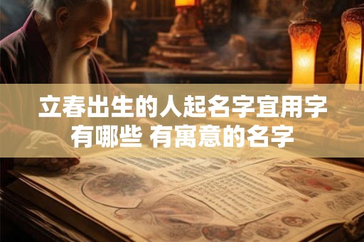 立春出生的人起名字宜用字有哪些 有寓意的名字 立春出生的人起名字宜用字有哪些 有寓意的名字