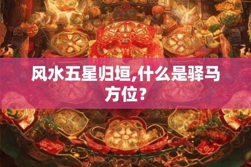 风水五星归垣,什么是驿马方位？