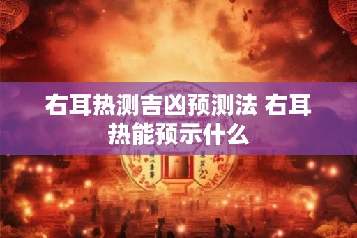 右耳热测吉凶预测法 右耳热能预示什么