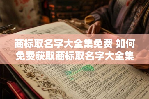商标取名字大全集免费 如何免费获取商标取名字大全集