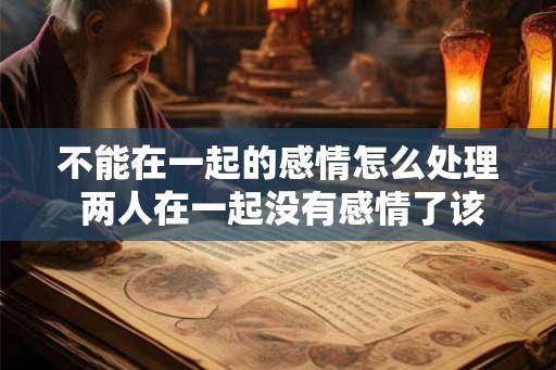 不能在一起的感情怎么处理 两人在一起没有感情了该怎么处理