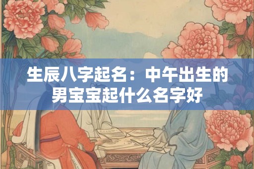 生辰八字起名：中午出生的男宝宝起什么名字好