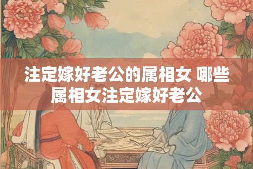 注定嫁好老公的属相女 哪些属相女注定嫁好老公