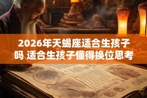 2026年天蝎座适合生孩子吗 适合生孩子懂得换位思考 2026年天蝎座适合生孩子吗 适合生孩子懂得换位思考