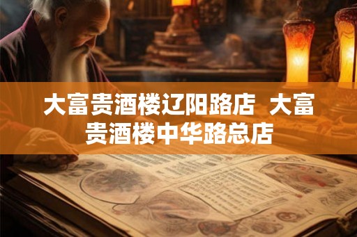 大富贵酒楼辽阳路店 大富贵酒楼中华路总店 大富贵酒楼辽阳路店 大富贵酒楼中华路总店