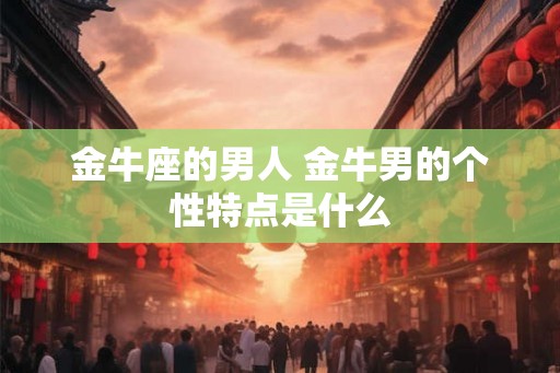 金牛座的男人 金牛男的个性特点是什么