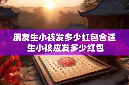 朋友生小孩发多少红包合适 生小孩应发多少红包