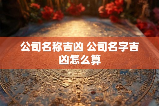 公司名称吉凶 公司名字吉凶怎么算