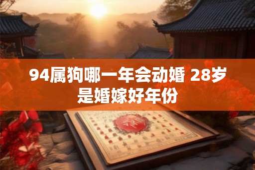 94属狗哪一年会动婚 28岁是婚嫁好年份