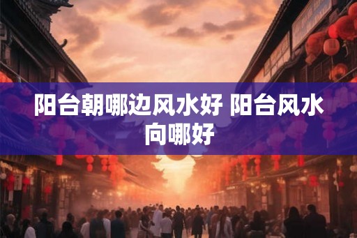 阳台朝哪边风水好 阳台风水向哪好 阳台朝哪边风水好 阳台风水向哪好
