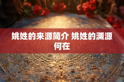 姚姓的来源简介 姚姓的渊源何在 姚姓的来源简介 姚姓的渊源何在