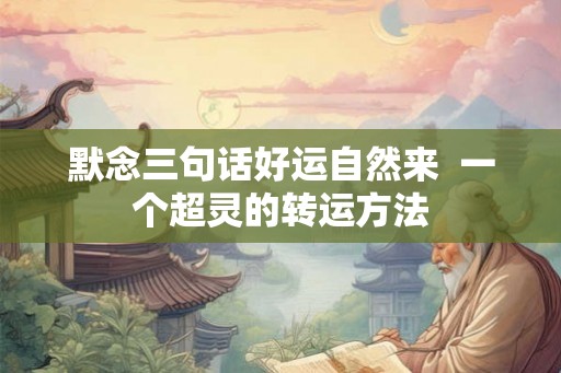 默念三句话好运自然来  一个超灵的转运方法