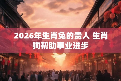 2026年生肖兔的贵人 生肖狗帮助事业进步