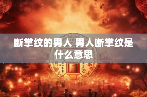 断掌纹的男人 男人断掌纹是什么意思