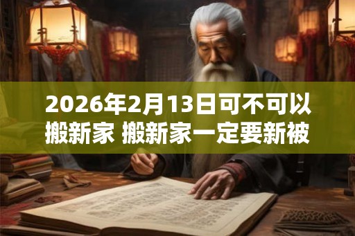 2026年2月13日可不可以搬新家 搬新家一定要新被子吗