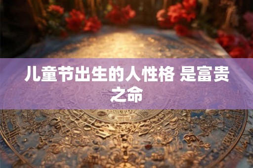 儿童节出生的人性格 是富贵之命