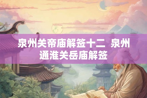 泉州关帝庙解签十二 泉州通淮关岳庙解签 泉州关帝庙解签十二 泉州通淮关岳庙解签
