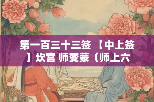 第一百三十三签 【中上签】坎宫 师变蒙（师上六