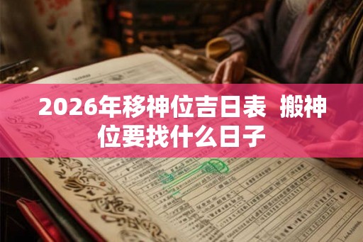 2026年移神位吉日表  搬神位要找什么日子