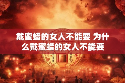 戴蜜蜡的女人不能要 为什么戴蜜蜡的女人不能要
