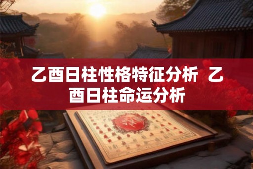 乙酉日柱性格特征分析  乙酉日柱命运分析