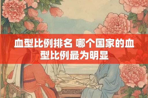 血型比例排名 哪个国家的血型比例最为明显