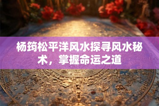 杨筠松平洋风水探寻风水秘术，掌握命运之道