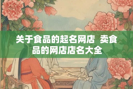 关于食品的起名网店 卖食品的网店店名大全 关于食品的起名网店 卖食品的网店店名大全