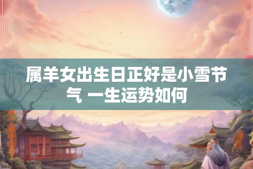 属羊女出生日正好是小雪节气 一生运势如何